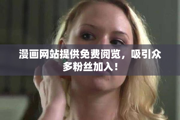 漫画网站提供免费阅览，吸引众多粉丝加入！