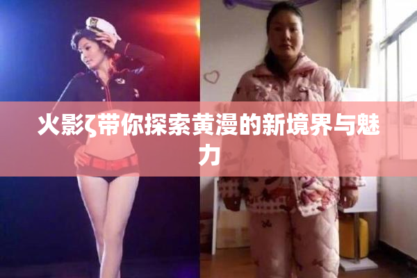 火影ζ带你探索黄漫的新境界与魅力