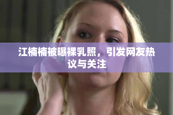 江楠楠被曝裸乳照，引发网友热议与关注