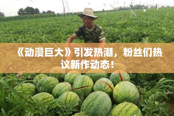 《动漫巨大》引发热潮，粉丝们热议新作动态！