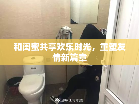 和闺蜜共享欢乐时光，重塑友情新篇章