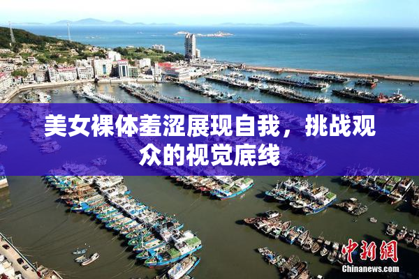 美女裸体羞涩展现自我，挑战观众的视觉底线