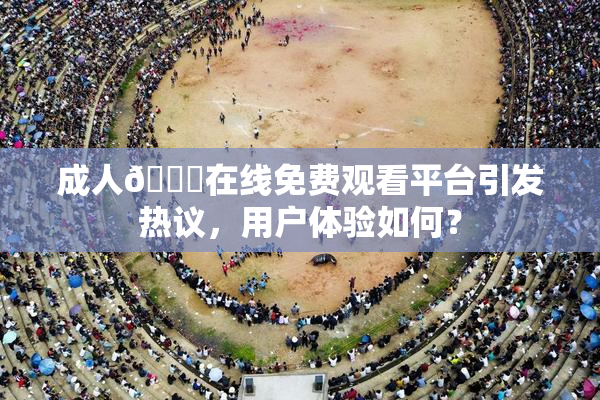 成人🔞在线免费观看平台引发热议，用户体验如何？