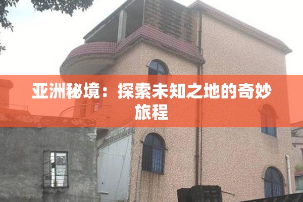 亚洲秘境：探索未知之地的奇妙旅程