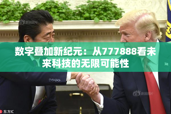 数字叠加新纪元：从777888看未来科技的无限可能性
