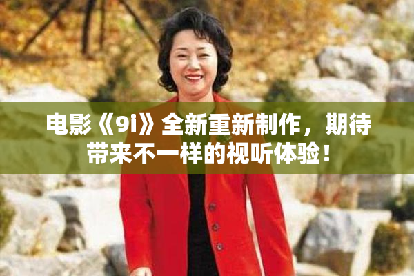 电影《9i》全新重新制作，期待带来不一样的视听体验！