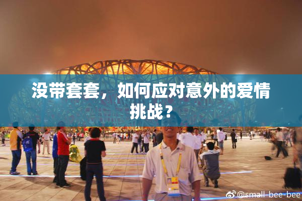 没带套套，如何应对意外的爱情挑战？