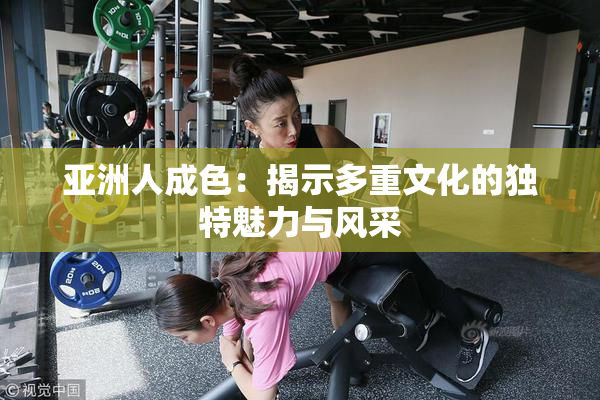 亚洲人成色：揭示多重文化的独特魅力与风采