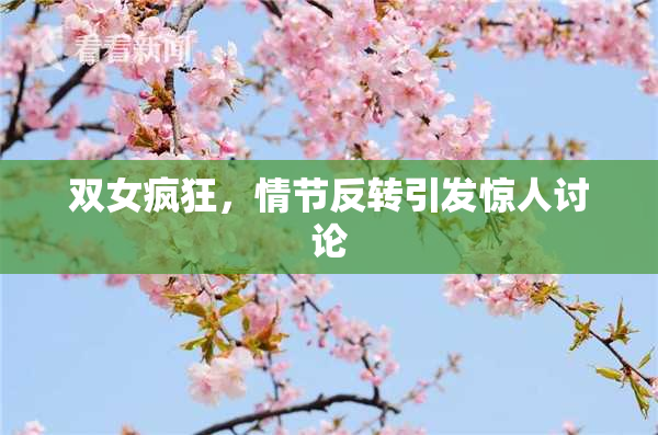 双女疯狂，情节反转引发惊人讨论