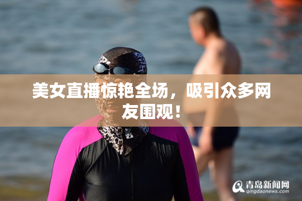 美女直播惊艳全场，吸引众多网友围观！