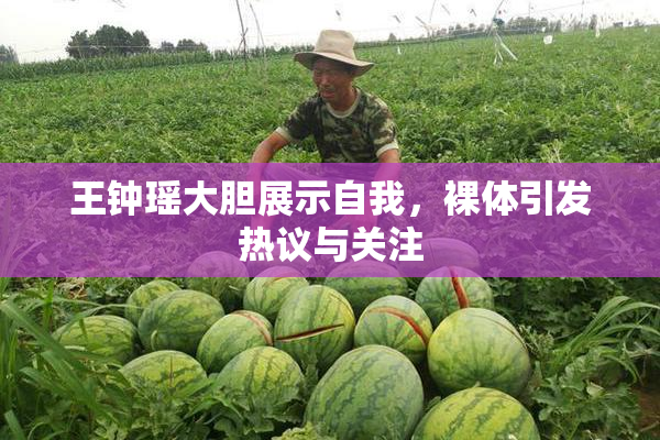 王钟瑶大胆展示自我，裸体引发热议与关注