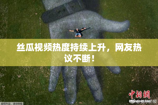 丝瓜视频热度持续上升，网友热议不断！