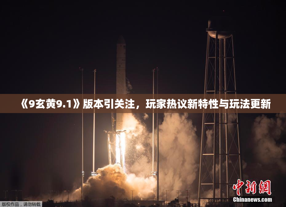 《9玄黄9.1》版本引关注，玩家热议新特性与玩法更新