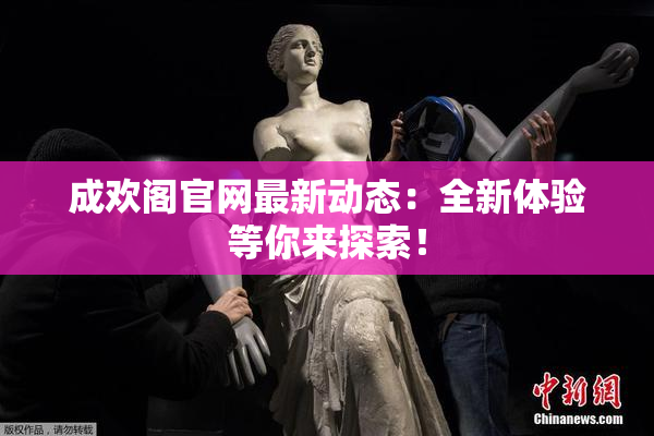 成欢阁官网最新动态：全新体验等你来探索！
