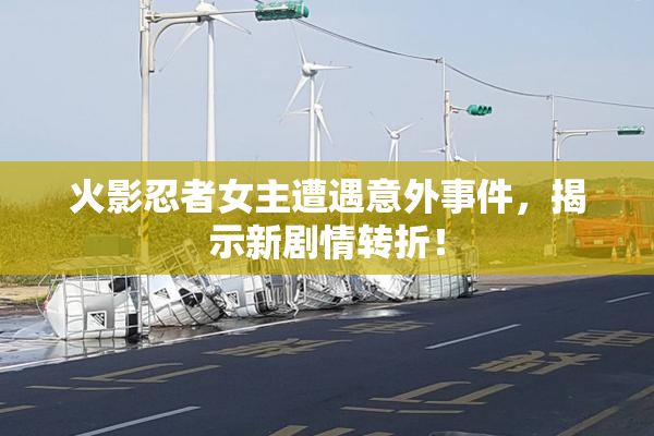 火影忍者女主遭遇意外事件，揭示新剧情转折！