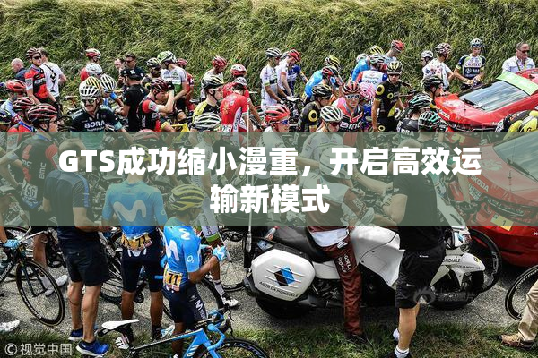 GTS成功缩小漫重，开启高效运输新模式