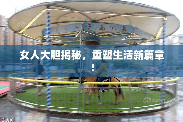女人大胆揭秘，重塑生活新篇章！