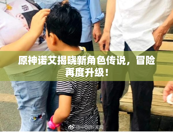 原神诺艾揭晓新角色传说，冒险再度升级！