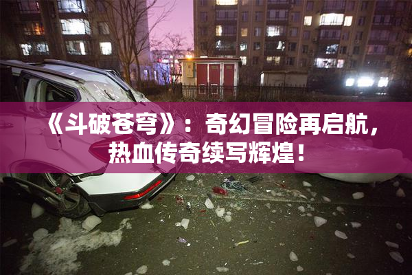 《斗破苍穹》：奇幻冒险再启航，热血传奇续写辉煌！
