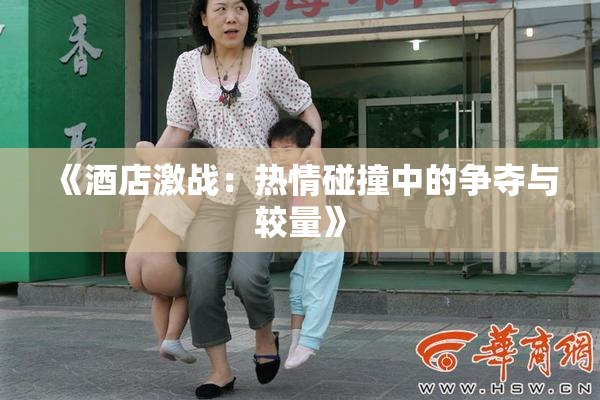 《酒店激战：热情碰撞中的争夺与较量》