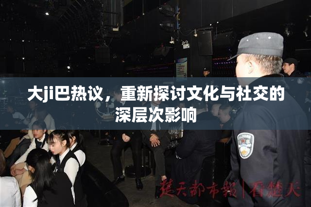 大ji巴热议，重新探讨文化与社交的深层次影响