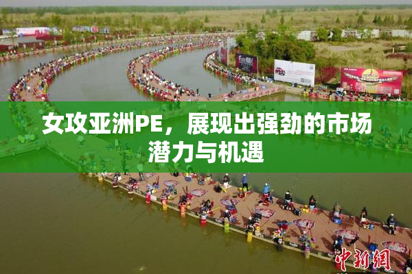 女攻亚洲PE，展现出强劲的市场潜力与机遇