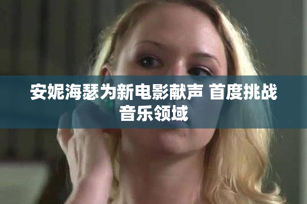 安妮海瑟为新电影献声 首度挑战音乐领域