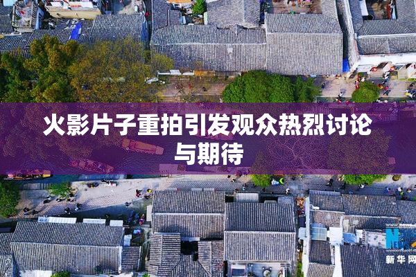 火影片子重拍引发观众热烈讨论与期待