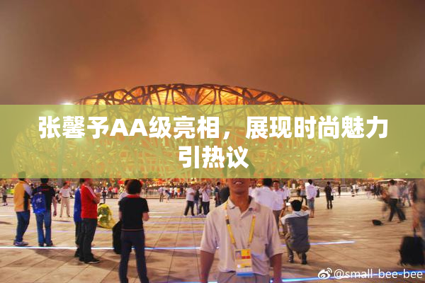 张馨予AA级亮相，展现时尚魅力引热议