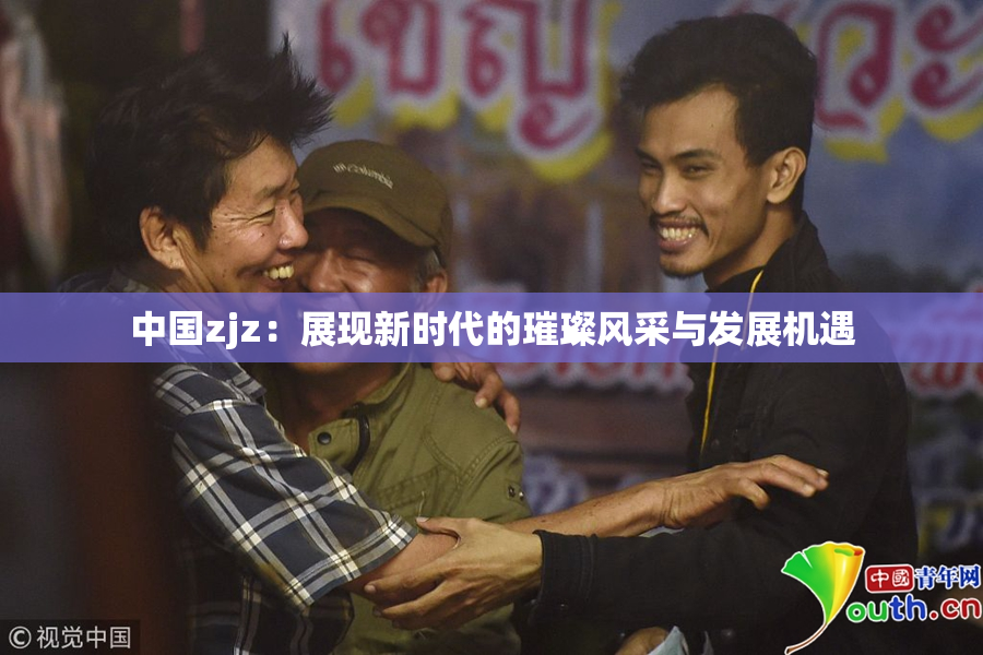 中国zjz：展现新时代的璀璨风采与发展机遇