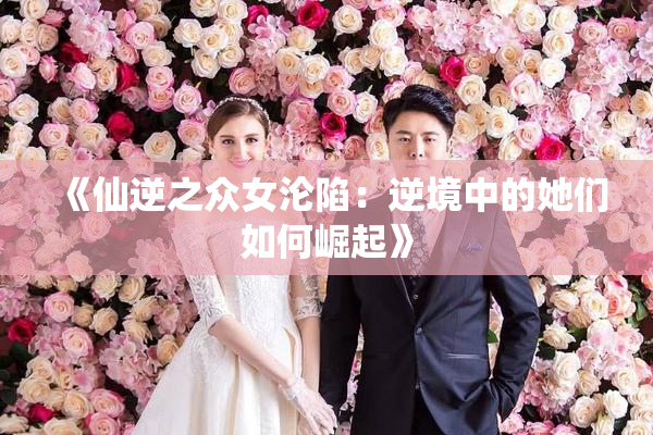 《仙逆之众女沦陷：逆境中的她们如何崛起》