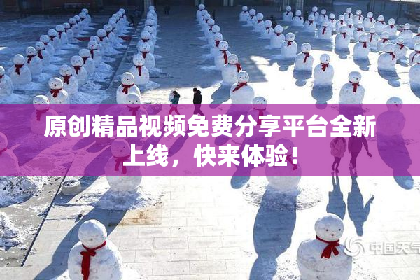 原创精品视频免费分享平台全新上线，快来体验！