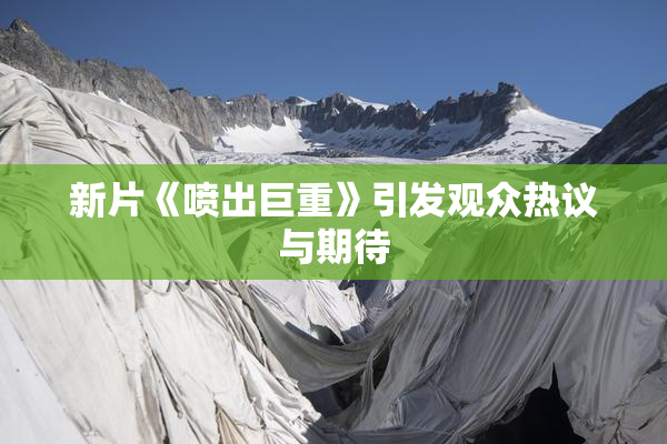 新片《喷出巨重》引发观众热议与期待