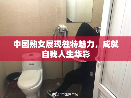 中国熟女展现独特魅力，成就自我人生华彩