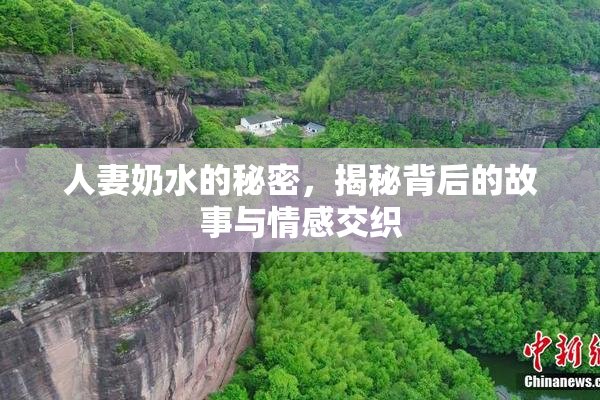 人妻奶水的秘密，揭秘背后的故事与情感交织