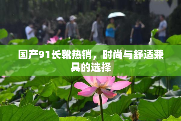国产91长靴热销，时尚与舒适兼具的选择
