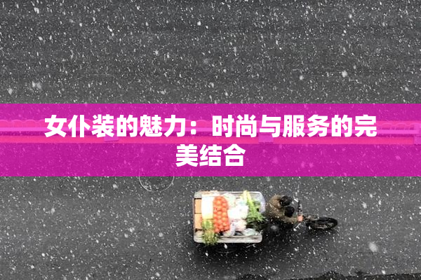 女仆装的魅力：时尚与服务的完美结合