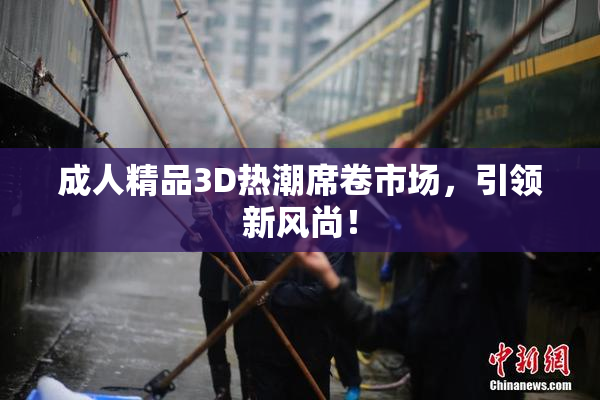 成人精品3D热潮席卷市场，引领新风尚！