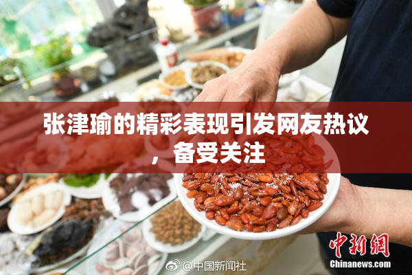 张津瑜的精彩表现引发网友热议，备受关注