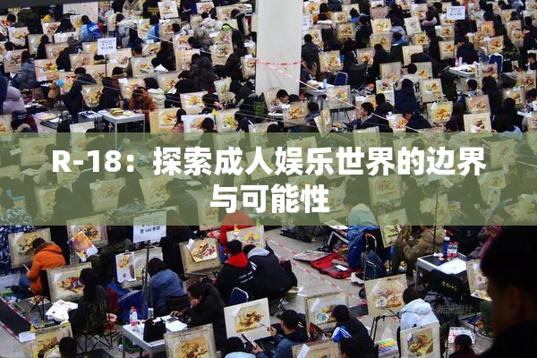 R-18：探索成人娱乐世界的边界与可能性
