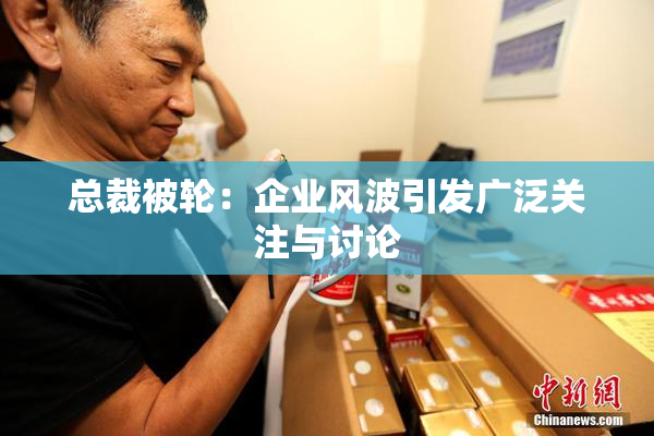 总裁被轮：企业风波引发广泛关注与讨论