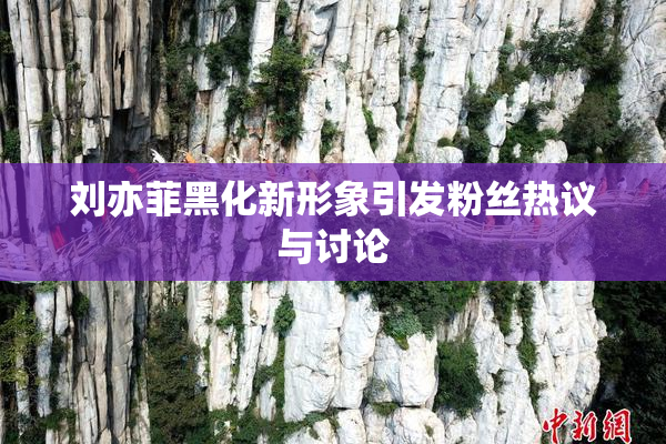 刘亦菲黑化新形象引发粉丝热议与讨论