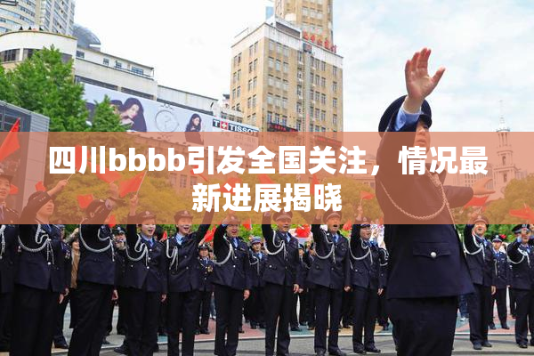 四川bbbb引发全国关注，情况最新进展揭晓