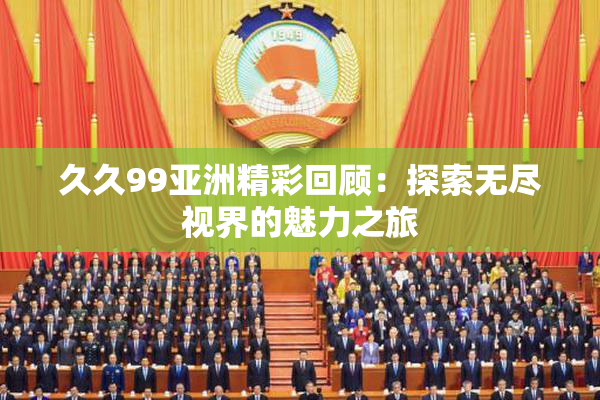 久久99亚洲精彩回顾：探索无尽视界的魅力之旅