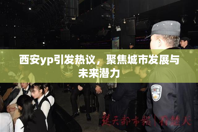 西安yp引发热议，聚焦城市发展与未来潜力
