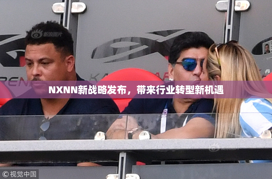 NXNN新战略发布，带来行业转型新机遇