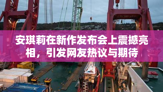 安琪莉在新作发布会上震撼亮相，引发网友热议与期待