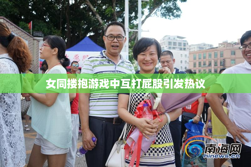 女同搂抱游戏中互打屁股引发热议
