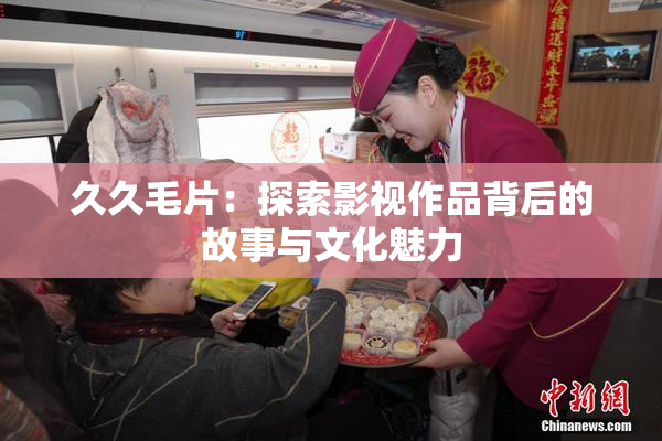 久久毛片：探索影视作品背后的故事与文化魅力