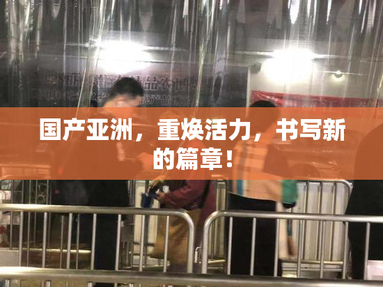 国产亚洲，重焕活力，书写新的篇章！